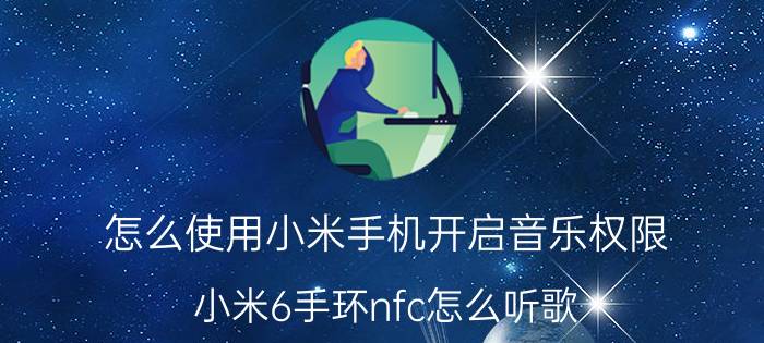 怎么使用小米手机开启音乐权限 小米6手环nfc怎么听歌？